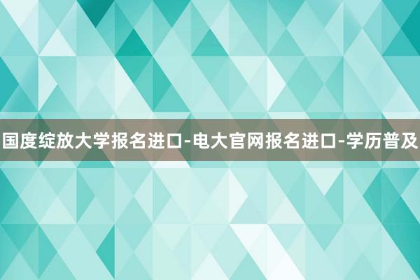 国度绽放大学报名进口-电大官网报名进口-学历普及