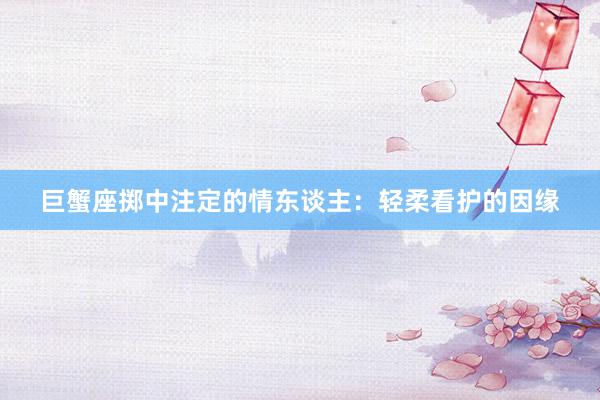 巨蟹座掷中注定的情东谈主：轻柔看护的因缘