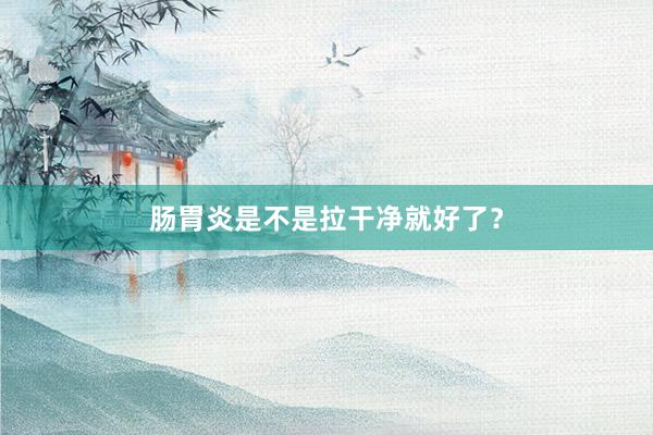 肠胃炎是不是拉干净就好了？